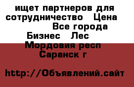ищет партнеров для сотрудничество › Цена ­ 34 200 - Все города Бизнес » Лес   . Мордовия респ.,Саранск г.